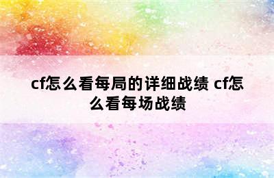 cf怎么看每局的详细战绩 cf怎么看每场战绩